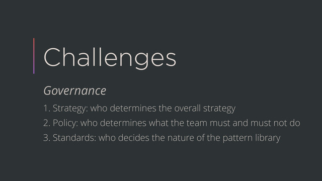 Challenges
Governance
1. Strategy: who determines the overall strategy
2. Policy: who determines what the team must and must not do
3. Standards: who decides the nature of the pattern library
