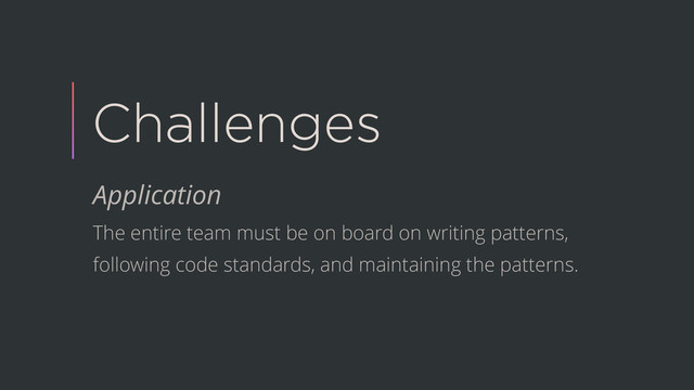Challenges
Application
The entire team must be on board on writing patterns,
following code standards, and maintaining the patterns.
