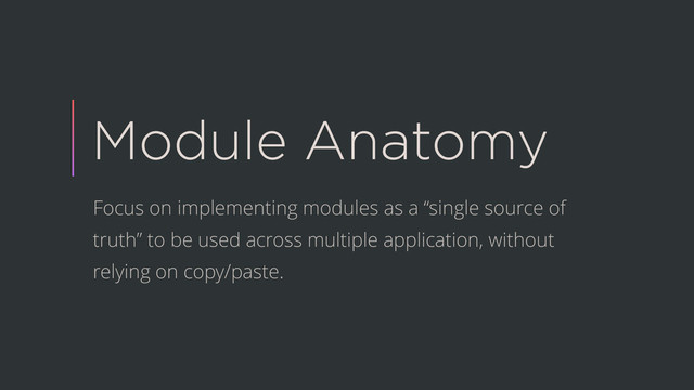 Module Anatomy
Focus on implementing modules as a “single source of
truth” to be used across multiple application, without
relying on copy/paste.
