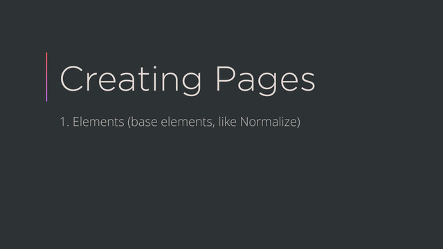 Creating Pages
1. Elements (base elements, like Normalize)
