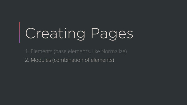 Creating Pages
1. Elements (base elements, like Normalize)
2. Modules (combination of elements)
