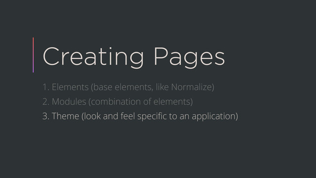 Creating Pages
1. Elements (base elements, like Normalize)
2. Modules (combination of elements)
3. Theme (look and feel speciﬁc to an application)
