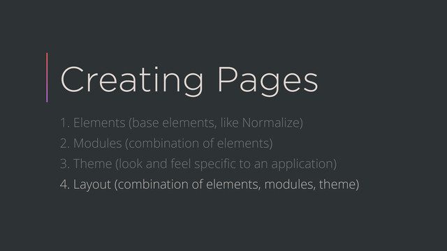 Creating Pages
1. Elements (base elements, like Normalize)
2. Modules (combination of elements)
3. Theme (look and feel speciﬁc to an application)
4. Layout (combination of elements, modules, theme)
