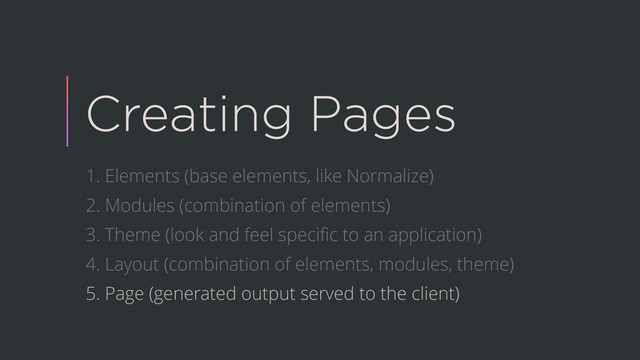 Creating Pages
1. Elements (base elements, like Normalize)
2. Modules (combination of elements)
3. Theme (look and feel speciﬁc to an application)
4. Layout (combination of elements, modules, theme)
5. Page (generated output served to the client)

