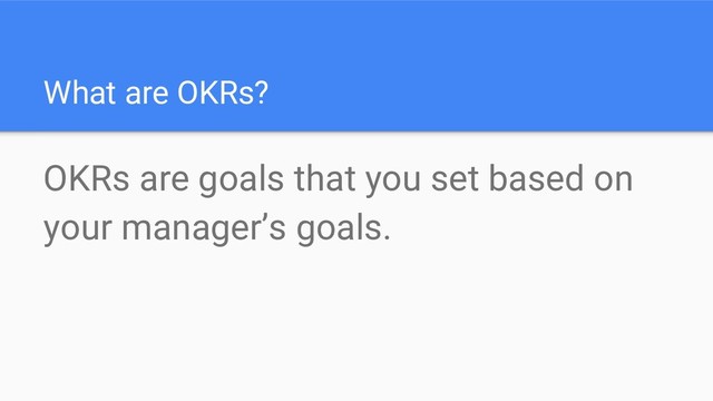 What are OKRs?
OKRs are goals that you set based on
your manager’s goals.
