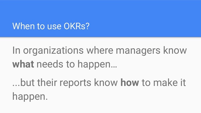 When to use OKRs?
In organizations where managers know
what needs to happen…
...but their reports know how to make it
happen.
