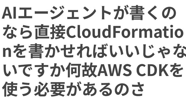 AIエージェントが書くのなら直接CloudFormationを書かせればいいじゃないですか何故AWS CDKを使う必要があるのさ