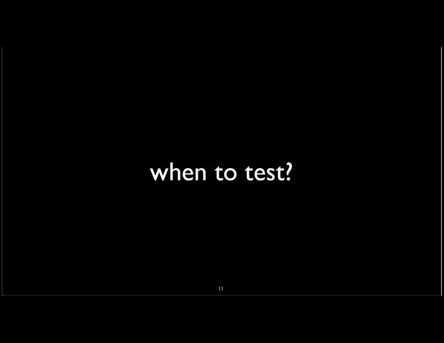 when to test?
11
