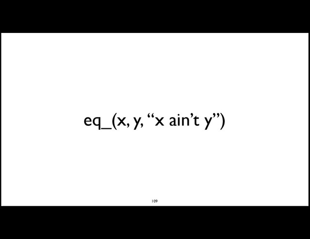 eq_(x, y, “x ain’t y”)
109
