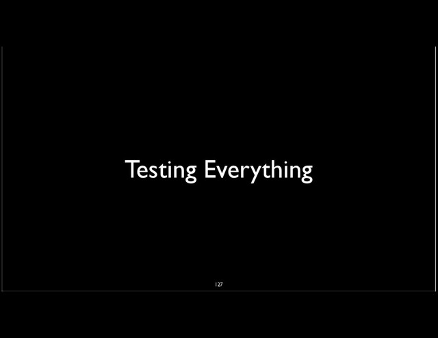 Testing Everything
127
