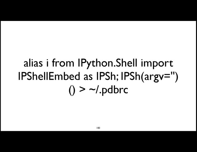 alias i from IPython.Shell import
IPShellEmbed as IPSh; IPSh(argv='')
() > ~/.pdbrc
183
