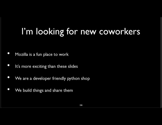 I’m looking for new coworkers
Mozilla is a fun place to work
It’s more exciting than these slides
We are a developer friendly python shop
We build things and share them
•
•
•
•
184
