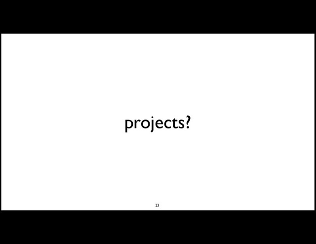 projects?
23
