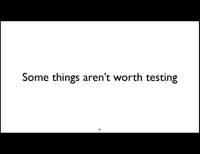 Some things aren’t worth testing
43
