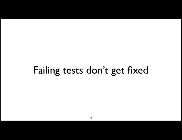 Failing tests don’t get ﬁxed
48
