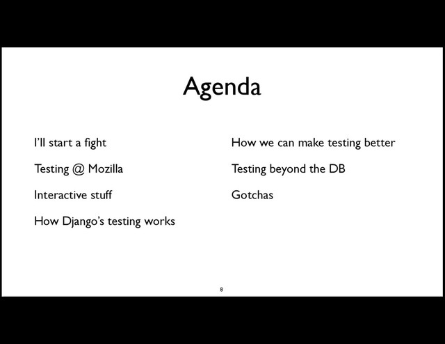 Agenda
I’ll start a ﬁght
Testing @ Mozilla
Interactive stuff
How Django’s testing works
How we can make testing better
Testing beyond the DB
Gotchas
8

