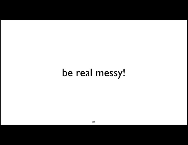 be real messy!
89
