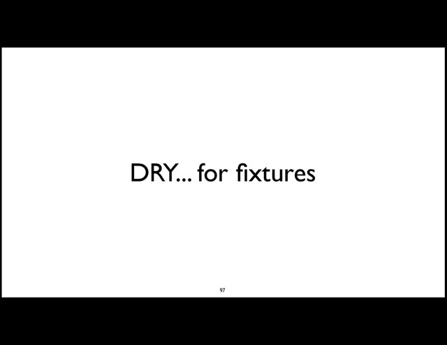 DRY... for ﬁxtures
97
