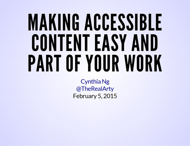 MAKING ACCESSIBLE
CONTENT EASY AND
PART OF YOUR WORK
February 5, 2015
Cynthia Ng
@TheRealArty
