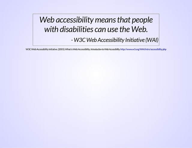 Web accessibility means that people
with disabilities can use the Web.
- W3C Web Accessibility Initiative (WAI)
W3C Web Accessibility Initiative. (2005). What is Web Accessibility. Introduction to Web Accessibility. http://www.w3.org/WAI/intro/accessibility.php
