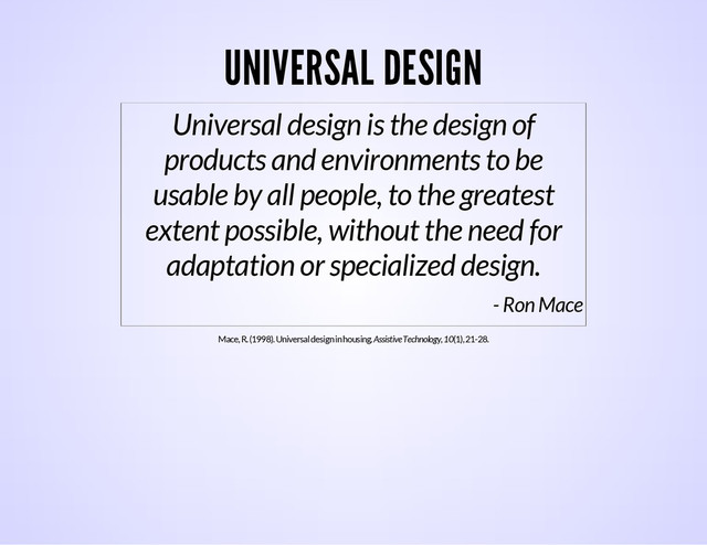 UNIVERSAL DESIGN
Universal design is the design of
products and environments to be
usable by all people, to the greatest
extent possible, without the need for
adaptation or specialized design.
- Ron Mace
Mace, R. (1998). Universal design in housing. Assistive Technology, 10(1), 21-28.
