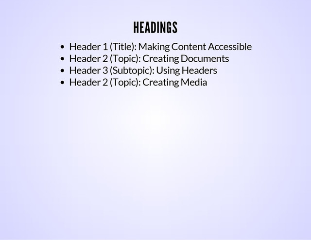 HEADINGS
Header 1 (Title): Making Content Accessible
Header 2 (Topic): Creating Documents
Header 3 (Subtopic): Using Headers
Header 2 (Topic): Creating Media
