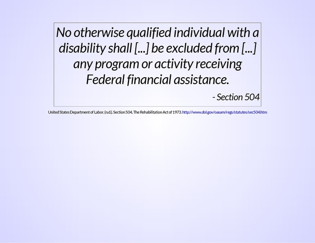 No otherwise qualified individual with a
disability shall [...] be excluded from [...]
any program or activity receiving
Federal financial assistance.
- Section 504
United States Department of Labor. (n.d.). Section 504, The Rehabilitation Act of 1973. http://www.dol.gov/oasam/regs/statutes/sec504.htm
