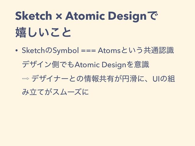 Sketch × Atomic DesignͰ
 
خ͍͜͠ͱ
• SketchͷSymbol === Atomsͱ͍͏ڞ௨ೝࣝ
 
σβΠϯଆͰ΋Atomic DesignΛҙࣝ
 
὎ σβΠφʔͱͷ৘ใڞ༗͕ԁ׈ʹɺUIͷ૊
Έཱ͕ͯεϜʔζʹ
