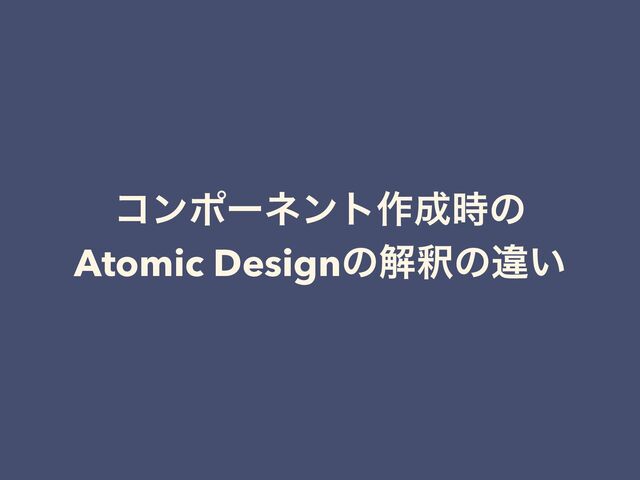 ίϯϙʔωϯτ࡞੒࣌ͷ


Atomic Designͷղऍͷҧ͍
