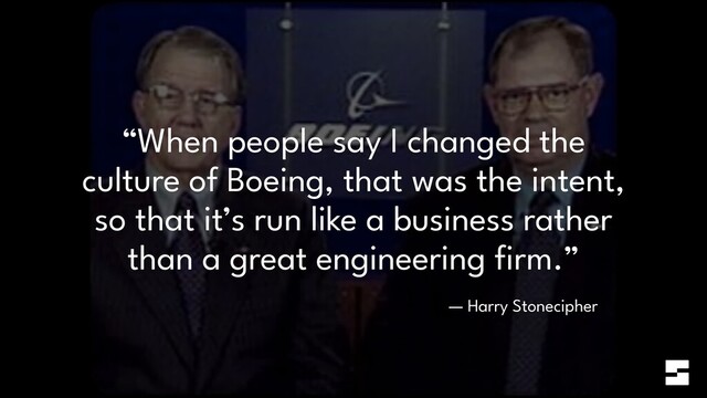 “When people say I changed the
culture of Boeing, that was the intent,
so that it’s run like a business rather
than a great engineering
fi
rm.”
— Harry Stonecipher
