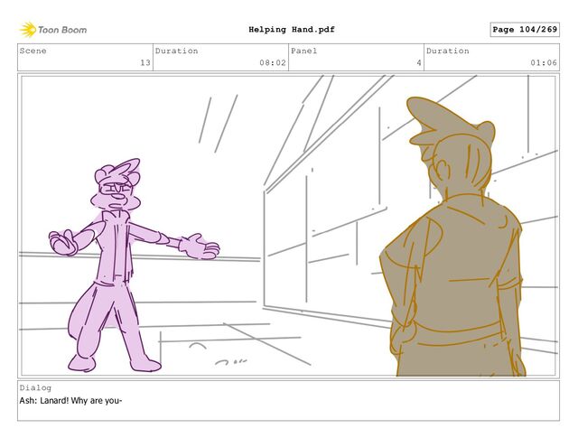 Scene
13
Duration
08:02
Panel
4
Duration
01:06
Dialog
Ash: Lanard! Why are you-
Page 104/269
Helping Hand.pdf
