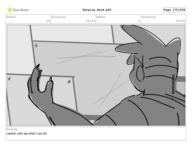 Scene
20
Duration
02:03
Panel
1
Duration
01:00
Dialog
Lanard: Let's see what I can do!
Page 170/269
Helping Hand.pdf
