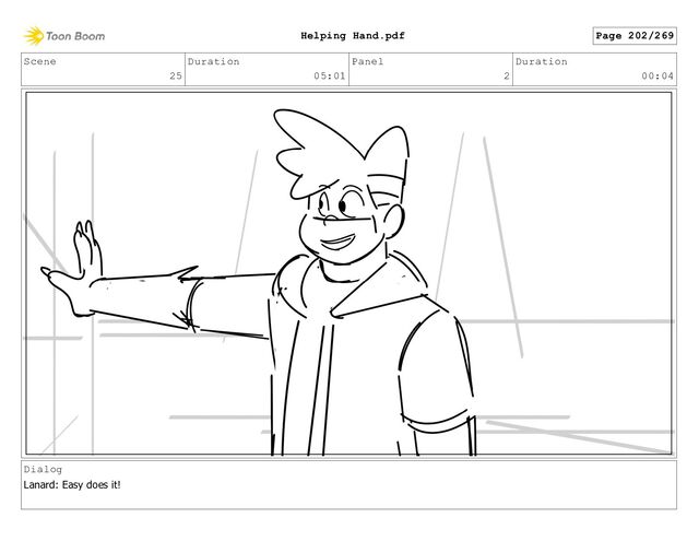 Scene
25
Duration
05:01
Panel
2
Duration
00:04
Dialog
Lanard: Easy does it!
Page 202/269
Helping Hand.pdf
