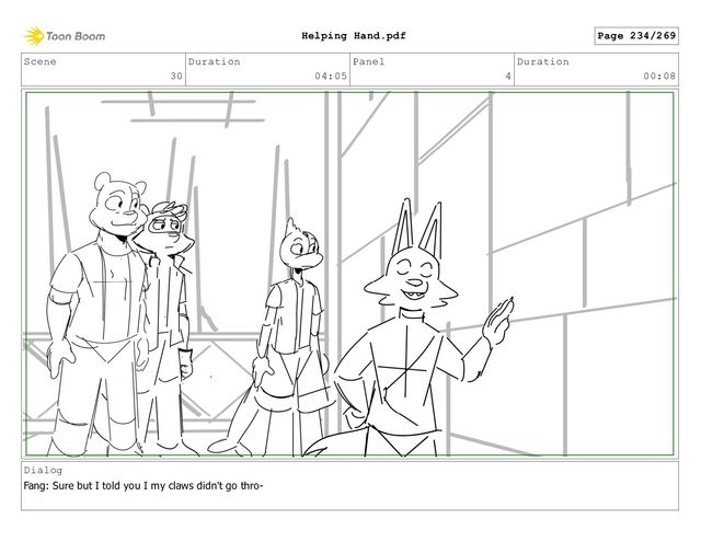 Scene
30
Duration
04:05
Panel
4
Duration
00:08
Dialog
Fang: Sure but I told you I my claws didn't go thro-
Page 234/269
Helping Hand.pdf
