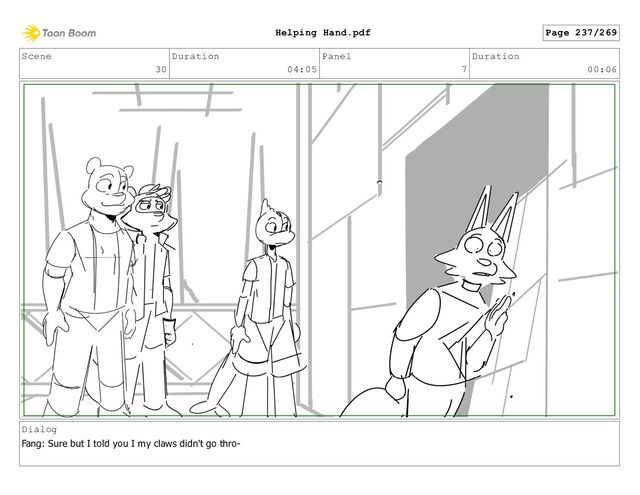 Scene
30
Duration
04:05
Panel
7
Duration
00:06
Dialog
Fang: Sure but I told you I my claws didn't go thro-
Page 237/269
Helping Hand.pdf
