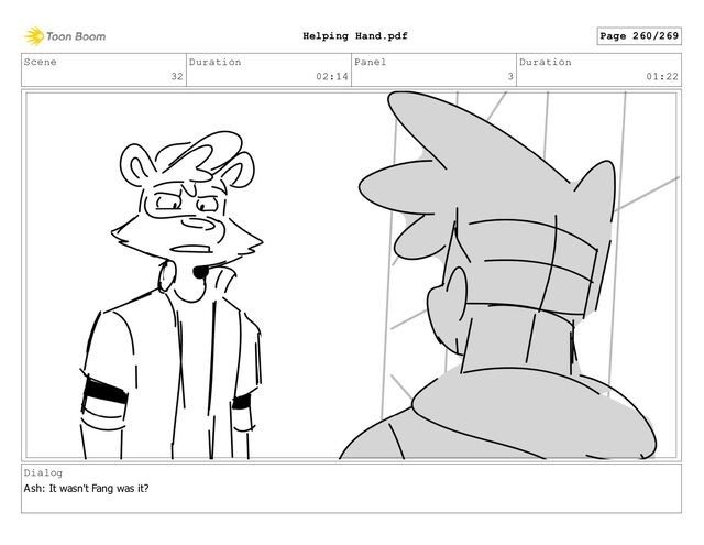 Scene
32
Duration
02:14
Panel
3
Duration
01:22
Dialog
Ash: It wasn't Fang was it?
Page 260/269
Helping Hand.pdf
