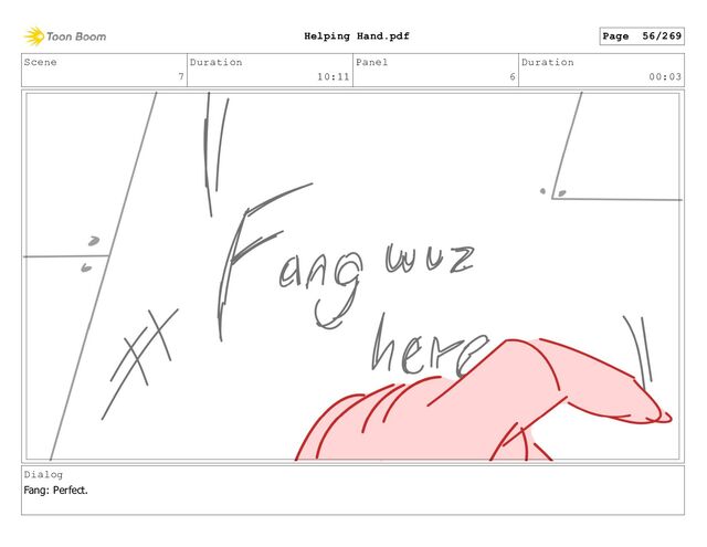 Scene
7
Duration
10:11
Panel
6
Duration
00:03
Dialog
Fang: Perfect.
Page 56/269
Helping Hand.pdf
