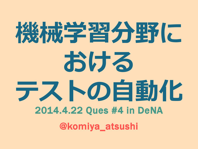 機械学習分野に
おける
テストの⾃自動化
2014.4.22 Ques #4 in DeNA
@komiya_atsushi

