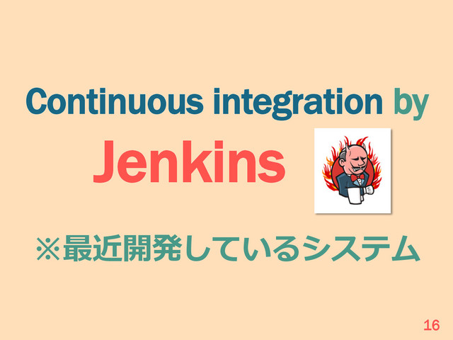 Continuous integration by
Jenkins 　.
※最近開発しているシステム
16

