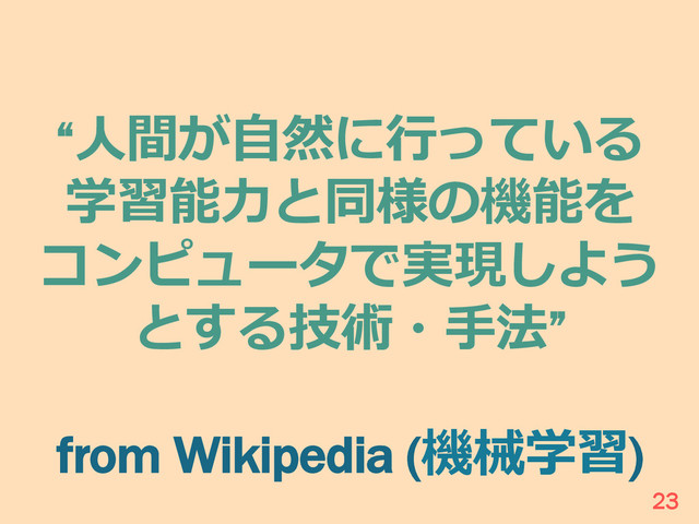 “⼈人間が⾃自然に⾏行行っている
学習能⼒力力と同様の機能を
コンピュータで実現しよう
とする技術・⼿手法”
from Wikipedia (機械学習)
23
