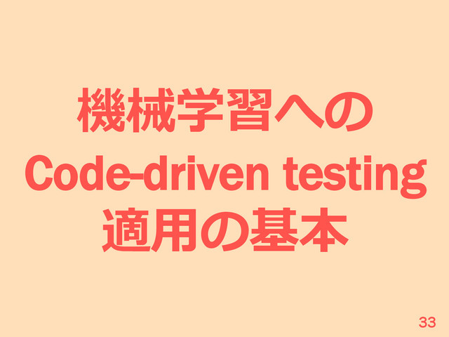 機械学習への
Code-driven testing
適⽤用の基本
33
