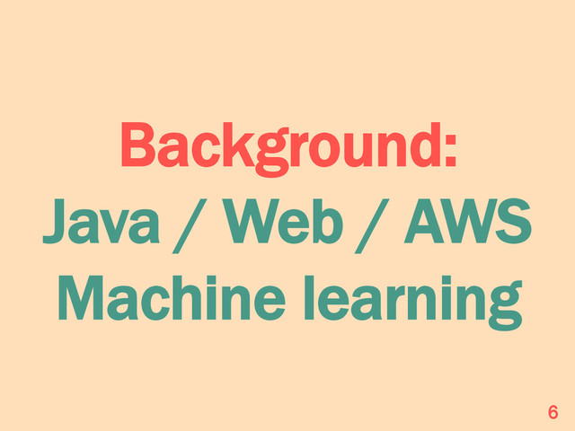 Background:
Java / Web / AWS
Machine learning
6

