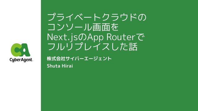 プライベートクラウドの
コンソール画面を
Next.jsのApp Routerで
フルリプレイスした話
株式会社サイバーエージェント
Shuta Hirai
