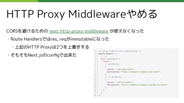 HTTP Proxy Middlewareやめる
CORSを避けるための next-http-proxy-middleware が使えなくなった
・Route Handlersではres, reqがimmutableになった
　・上記のHTTP Proxyは2つを上書きする
・そもそもNext.jsのconﬁgで出来た
