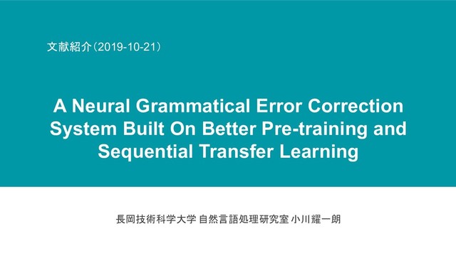 長岡技術科学大学 自然言語処理研究室 小川耀一朗
文献紹介（2019-10-21）
A Neural Grammatical Error Correction
System Built On Better Pre-training and
Sequential Transfer Learning
