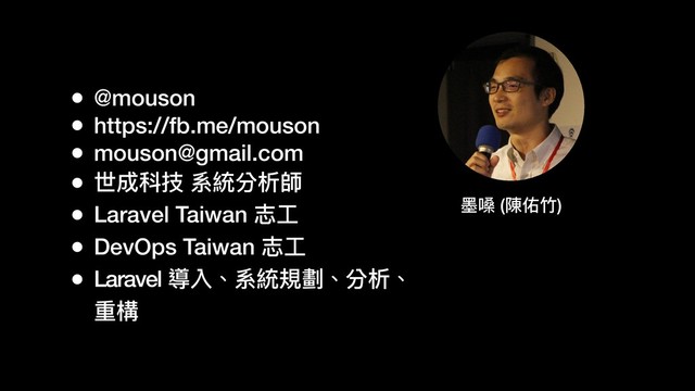 • @mouson
• https://fb.me/mouson
• mouson@gmail.com
• 世成科技 系統分析師
• Laravel Taiwan 志⼯工
• DevOps Taiwan 志⼯工
• Laravel 導入、系統規劃、分析、
重構
墨墨嗓 (陳佑⽵竹)
