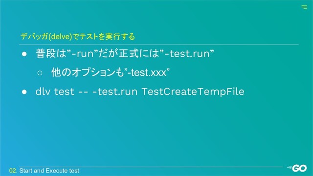 ● 普段は”-run”だが正式には”-test.run”
○ 他のオプションも”-test.xxx”
● dlv test -- -test.run TestCreateTempFile
デバッガ(delve)でテストを実行する
02. Start and Execute test
