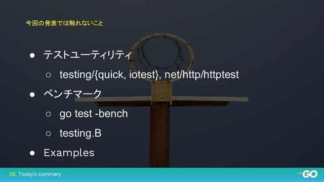今回の発表では触れないこと
● テストユーティリティ
○ testing/{quick, iotest}, net/http/httptest
● ベンチマーク
○ go test -bench
○ testing.B
● Examples
05. Today’s summary
