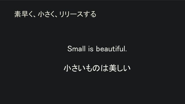 Small is beautiful. 
 
小さいものは美しい 
素早く、小さく、リリースする
