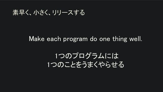 Make each program do one thing well. 
 
1つのプログラムには 
1つのことをうまくやらせる 
素早く、小さく、リリースする
